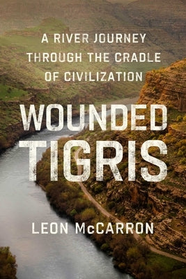 Wounded Tigris: A River Journey Through the Cradle of Civilization by McCarron, Leon