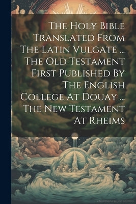 The Holy Bible Translated From The Latin Vulgate ... The Old Testament First Published By The English College At Douay ... The New Testament At Rheims by Anonymous