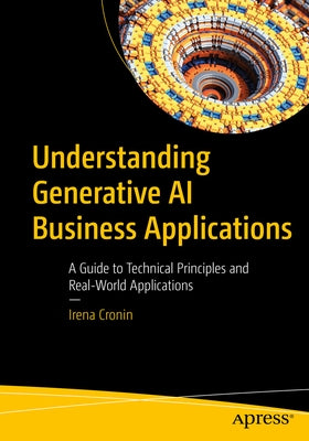 Understanding Generative AI Business Applications: A Guide to Technical Principles and Real-World Applications by Cronin, Irena