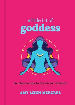 A Little Bit of Goddess: An Introduction to the Divine Feminine by Mercree, Amy Leigh