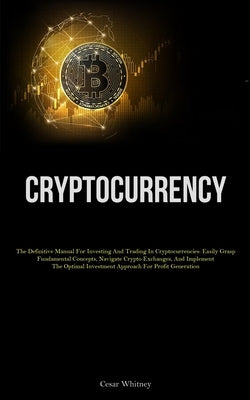 Cryptocurrency: The Definitive Manual For Investing And Trading In Cryptocurrencies: Easily Grasp Fundamental Concepts, Navigate Crypt by Whitney, Cesar