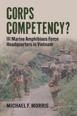 Corps Competency?: III Marine Amphibious Force Headquarters in Vietnam by Morris, Michael F.