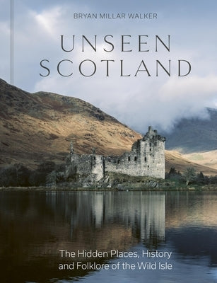 Unseen Scotland: The Hidden Places, History and Folklore of the Wild Isle by Walker, Bryan Millar