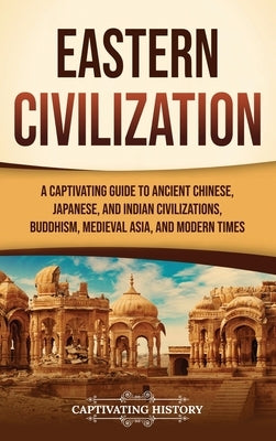 Eastern Civilization: A Captivating Guide to Ancient Chinese, Japanese, and Indian Civilizations, Buddhism, Medieval Asia, and Modern Times by History, Captivating