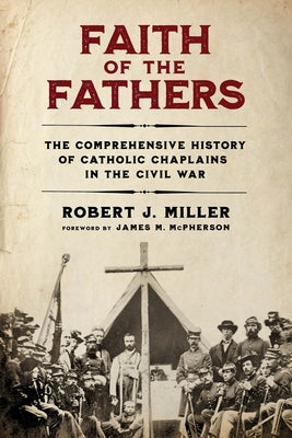 Faith of the Fathers: The Comprehensive History of Catholic Chaplains in the Civil War by Miller, Robert J.