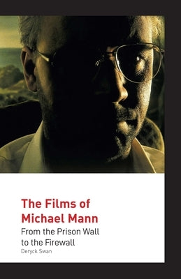 The Films of Michael Mann: From the Prison Wall to the Firewall by Swan, Deryck