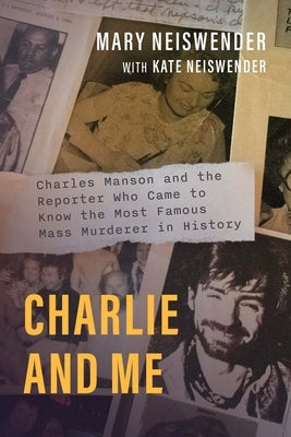 Charlie and Me: Charles Manson and the Reporter Who Came to Know the Most Famous Mass Murderer in History by Neiswender, Mary