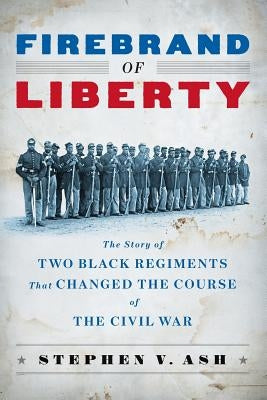 Firebrand of Liberty: The Story of Two Black Regiments That Changed the Course of the Civil War by Ash, Stephen V.