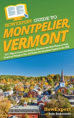 HowExpert Guide to Montpelier, Vermont: 101+ Tips to Learn the History, Discover the Best Places to Visit, Find Fun Things to Do, and Enjoy the Smalle by Howexpert