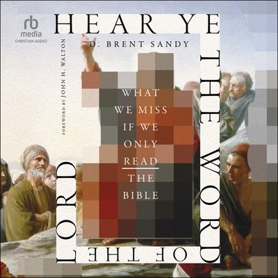 Hear Ye the Word of the Lord: What We Miss If We Only Read the Bible by Sandy, D. Brent