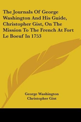 The Journals Of George Washington And His Guide, Christopher Gist, On The Mission To The French At Fort Le Boeuf In 1753 by Washington, George