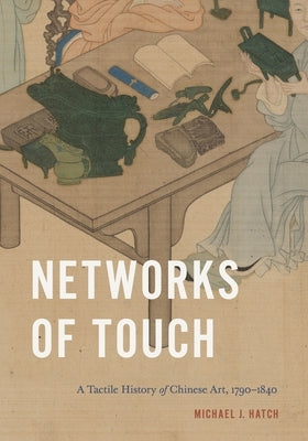 Networks of Touch: A Tactile History of Chinese Art, 1790-1840 by Hatch, Michael J.