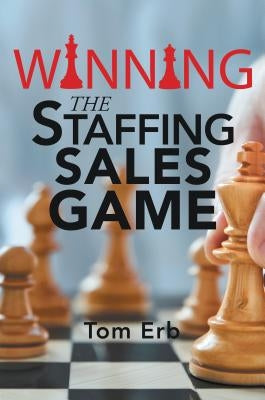 Winning the Staffing Sales Game: The Definitive Game Plan for Sales Success in the Staffing Industry by Erb, Tom
