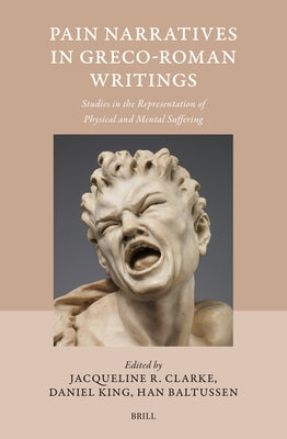 Pain Narratives in Greco-Roman Writings: Studies in the Representation of Physical and Mental Suffering by Clarke, Jacqueline