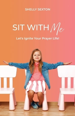 Sit With Me: Let's Ignite Your Prayer Life! by Sexton, Shelly