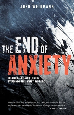 The End of Anxiety: The Biblical Prescription for Overcoming Fear, Worry, and Panic by Weidmann, Josh