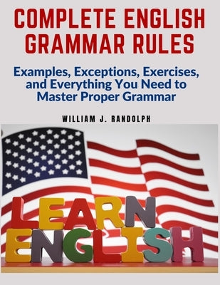 Complete English Grammar Rules: Examples, Exceptions, Exercises, and Everything You Need to Master Proper Grammar by William J Randolph