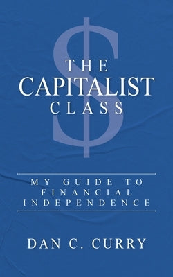 The Capitalist Class: My Guide to Financial Independence by Curry, Dan C.