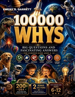 100000 Whys: Big Questions and Amazing Answers That Boost Curiosity, Knowledge, and Smart Thinking for Kids Ages 6-12 by Garrett, Emery S.
