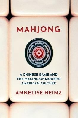 Mahjong: A Chinese Game and the Making of Modern American Culture by Heinz, Annelise