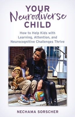 Your Neurodiverse Child: How to Help Kids with Learning, Attention, and Neurocognitive Challenges Thrive by Sorscher Phd, Nechama