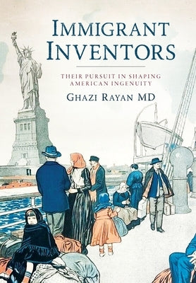 Immigrant Inventors: Their Pursuit in Shaping American Ingenuity by Rayan, Ghazi