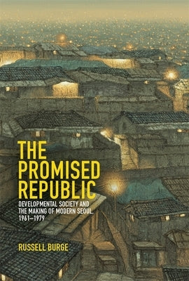 The Promised Republic: Developmental Society and the Making of Modern Seoul, 1961-1979 by Burge, Russell