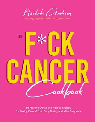 The F*ck Cancer Cookbook: 60 Nutrient-Dense and Holistic Recipes for Taking Care of Your Body During and After Diagnosis by Andrews, Nichole