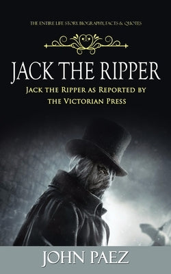 Jack the Ripper: The Entire Life Story. Biography, Facts & Quotes (Jack the Ripper as Reported by the Victorian Press) by Paez