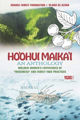 Ho'ohui Maika'i: An Anthology: Molokai Women's Experiences of Mixedness and Family Food Practices Volume I by Krause Family Foundation