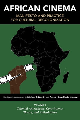 African Cinema: Manifesto and Practice for Cultural Decolonization: Volume 1: Colonial Antecedents, Constituents, Theory, and Articulations by Martin, Michael T.