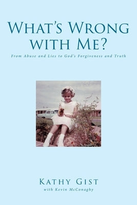 What's Wrong with Me?: From Abuse and Lies to God's Forgiveness and Truth by Gist, Kathy