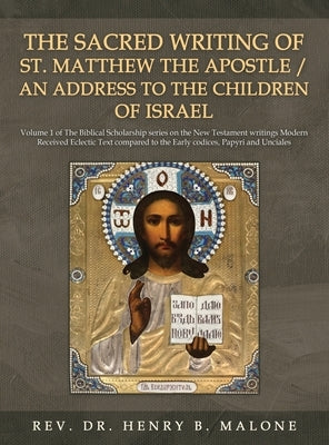 The Sacred Writing of St. Matthew the Apostle / An Address to the Children of Israel: Volume 1 of The Biblical Scholarship series on the New Testament by Malone, Henry B.