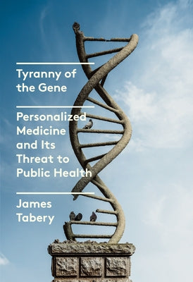 Tyranny of the Gene: Personalized Medicine and Its Threat to Public Health by Tabery, James