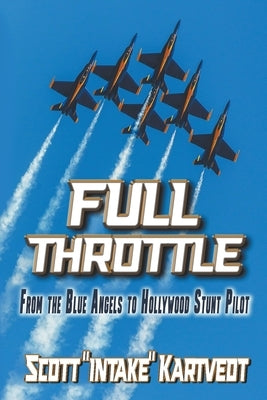 Full Throttle: From the Blue Angels to Hollywood Stunt Pilot by Kartvedt, Scott