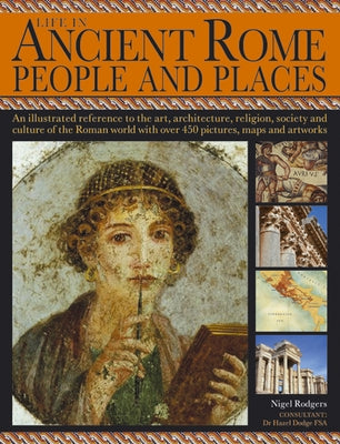 Life in Ancient Rome: People & Places: An Illustrated Reference to the Art, Architecture, Religion, Society and Culture of the Roman World with Over 4 by Rodgers, Nigel