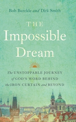 The Impossible Dream: The UNSTOPPABLE JOURNEY of GOD'S WORD BEHIND the IRON CURTAIN and BEYOND by Burckle, Bob