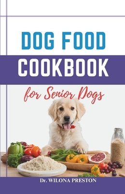 Dog Food Cookbook for Senior Dogs: The Complete Healthy Homemade Food Recipes, Affordable, Nutritious Meals, Treats, & Snacks for a Balanced Diet & Lo by Preston, Wilona