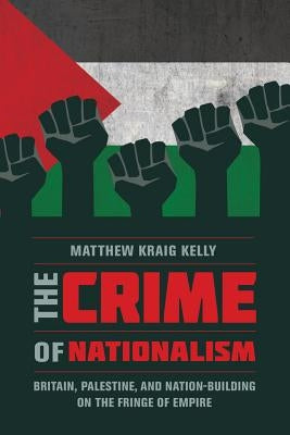 The Crime of Nationalism: Britain, Palestine, and Nation-Building on the Fringe of Empire by Kelly, Matthew Kraig