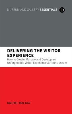 Delivering the Visitor Experience: How to Create, Manage and Develop an Unforgettable Visitor Experience at Your Museum by MacKay, Rachel