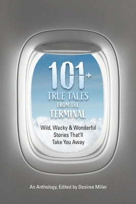 101 True Tales from the Terminal by Miller, Desiree