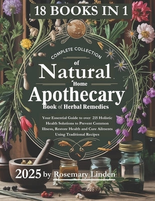 Complete Collection of Natural Home Apothecary: Your Essential Guide to over 215 Holistic Health Solutions to Prevent Common Illness, Restore Health a by Linden, Rosemary