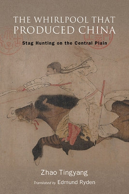 The Whirlpool That Produced China: Stag Hunting on the Central Plain by Zhao, Tingyang