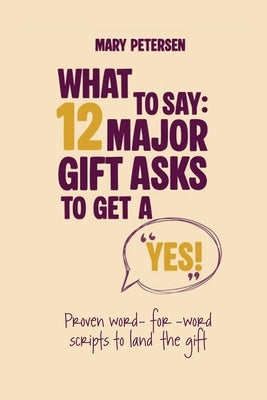 What to Say: 12 Major Gift Asks to Get a YES by Petersen, Mary