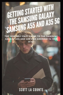 Getting Started with the Samsung Galaxy Samsung A55 and A35 5g: The Insanely Easy Guide to the Samsung Galaxy A55 and A35 and Android 14, One Ui 6.1 by La Counte, Scott