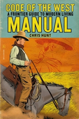 Code of The West Manual: A Frontier Guide To Modern Living by Hunt, Chris