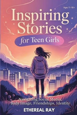 Inspiring Stories for Teen Girls: Navigating Social Media, Body Image, Friendships, Identity: A Motivational Chapter Book of Confidence, Courage, and by Ray, Ethereal