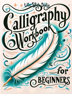 Calligraphy Workbook for Beginners: Simple and Modern Handwriting - A Beginner's Guide to Mindful Lettering, Transforming Your Notes into Art and Unle by Style, Life Daily