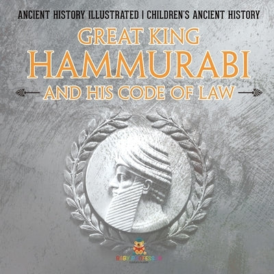 Great King Hammurabi and His Code of Law - Ancient History Illustrated Children's Ancient History by Baby Professor