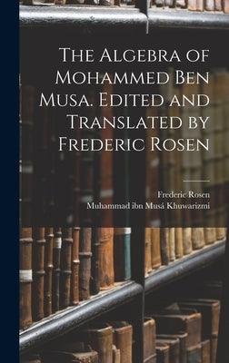 The Algebra of Mohammed ben Musa. Edited and Translated by Frederic Rosen by Khuwarizmi, Muhammad Ibn Mus&#195;&#161;